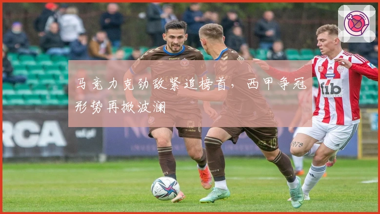 马竞力克劲敌紧追榜首，西甲争冠形势再掀波澜