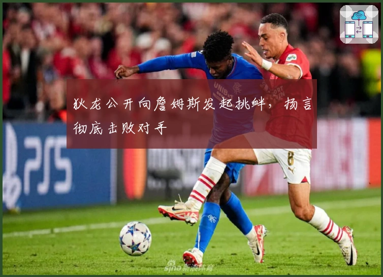 狄龙公开向詹姆斯发起挑衅,扬言彻底击败对手