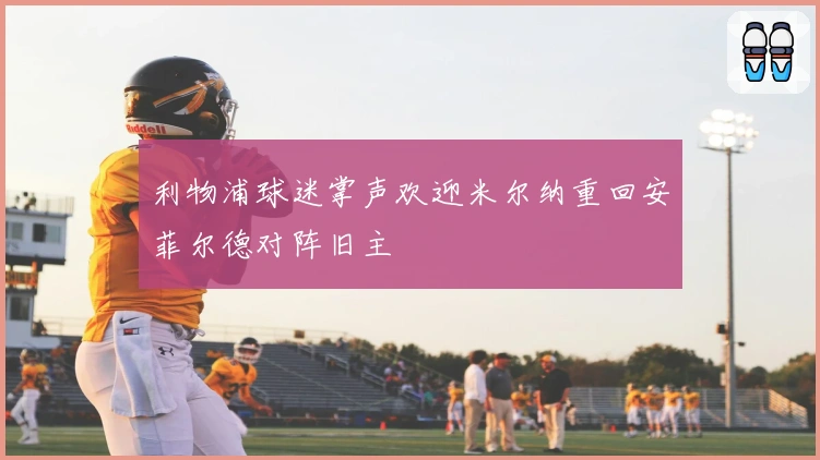 利物浦球迷掌声欢迎米尔纳重回安菲尔德对阵旧主