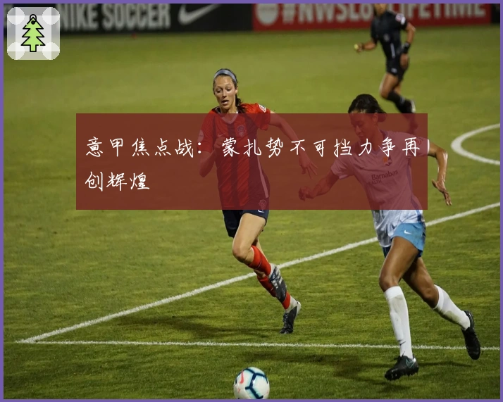 意甲焦点战：蒙扎势不可挡力争再创辉煌