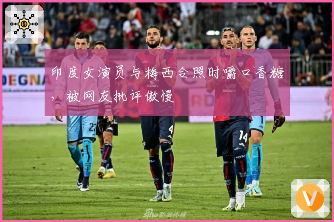 印度女演员与梅西合照时嚼口香糖，被网友批评傲慢