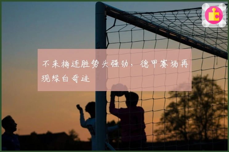 不来梅连胜势头强劲,德甲赛场再现绿白奇迹