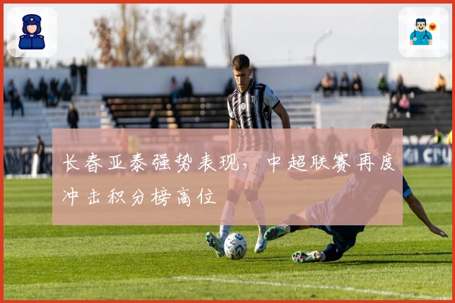 长春亚泰强势表现，中超联赛再度冲击积分榜高位