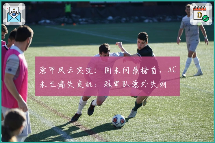 意甲风云突变:国米问鼎榜首,AC米兰痛失良机,冠军队意外失利