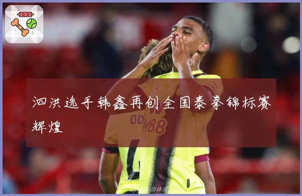 泗洪选手韩鑫再创全国泰拳锦标赛辉煌