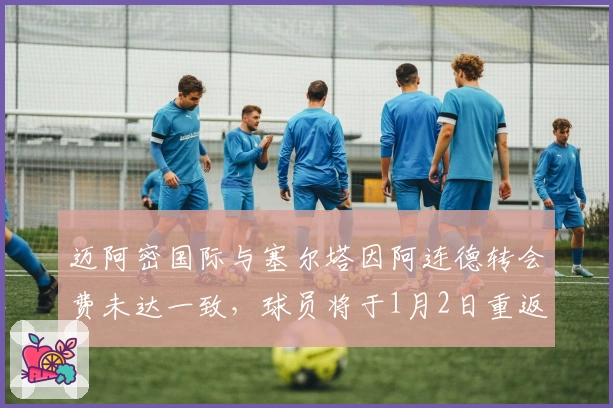 迈阿密国际与塞尔塔因阿连德转会费未达一致，球员将于1月2日重返训练