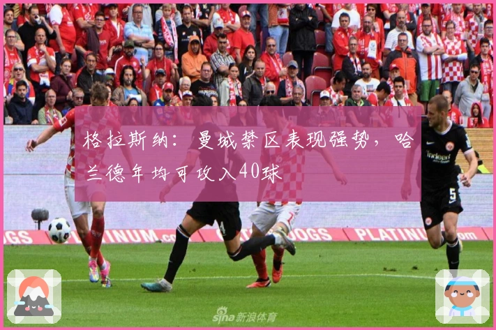 格拉斯纳：曼城禁区表现强势，哈兰德年均可攻入40球