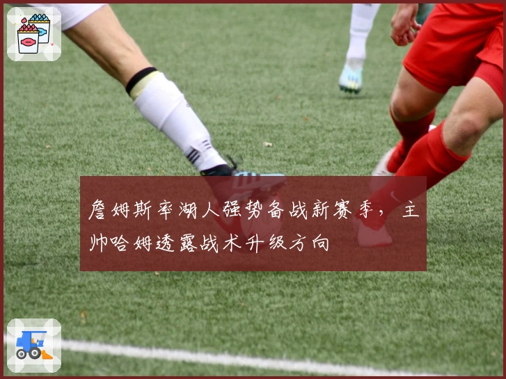 詹姆斯率湖人强势备战新赛季，主帅哈姆透露战术升级方向