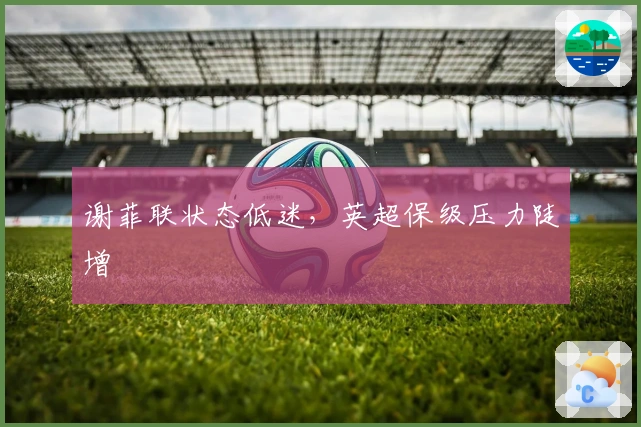 谢菲联状态低迷，英超保级压力陡增