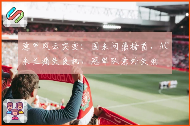 意甲风云突变：国米问鼎榜首，AC米兰痛失良机，冠军队意外失利