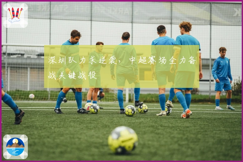 深圳队力求逆袭，中超赛场全力备战关键战役
