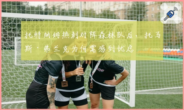 托特纳姆热刺对阵森林队后，托马斯·弗兰克为何需感到忧虑