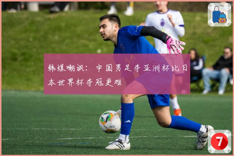 韩媒嘲讽：中国男足夺亚洲杯比日本世界杯夺冠更难