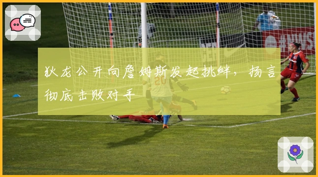 狄龙公开向詹姆斯发起挑衅，扬言彻底击败对手